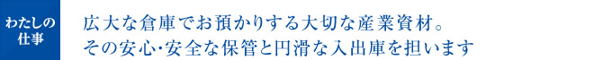 広大な倉庫でお預かりする大切な産業資材。その安心・安全な保管と円滑な入出庫を担います