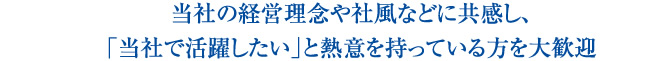 当社の経営理念や社風などに共感し、「当社で活躍したい」と熱意を持っている方を大歓迎
